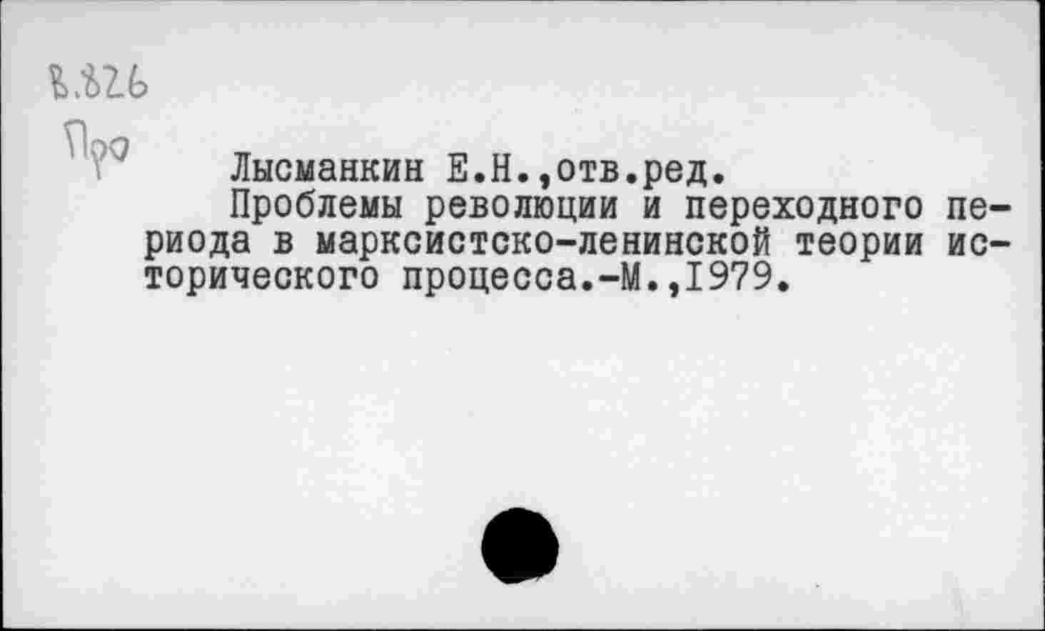 ﻿кш
Лысманкин Е.Н.,отв.ред.
Проблемы революции и переходного периода в марксистско-ленинской теории исторического процесса.-М.,1979.